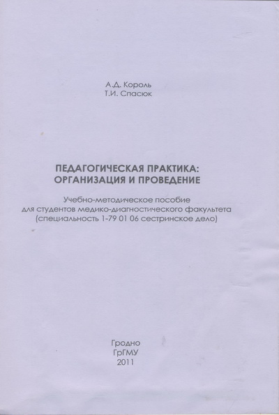 Король, А.Д. Педагогическая практика: организация и проведение : учебно-методическое пособие для студентов медико-диагностического факультета / А.Д. Король, Т.И.Спасюк. – Гродно : ГрГМУ, 2011. – 72 с.