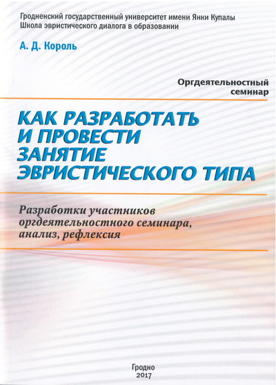 Король, А.Д. Как разработать и провести занятие эвристического типа. Разработки участников оргдеятельностного семинара, анализ, рефлексия: практикум / А.Д. Король. - Гродно: ГрГУ, 2017. - 96 с.