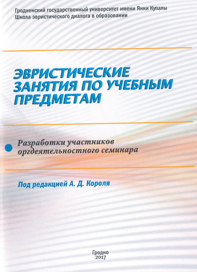 Эвристические занятия по учебным предметам: разработки участников оргдеятельностного семинара &quot;Как разработать и провести занятие эвристического типа&quot; / под ред. А.Д. Короля. - Гродно: ГрГУ, 2017. - 58 с.